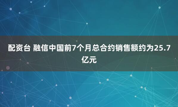 配资台 融信中国前7个月总合约销售额约为25.7亿元