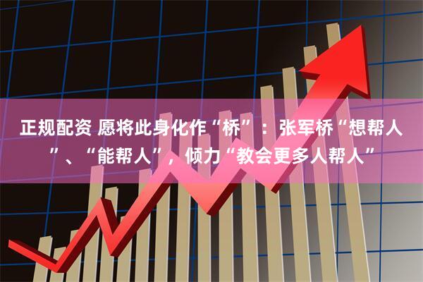 正规配资 愿将此身化作“桥” ：张军桥“想帮人”、“能帮人”，倾力“教会更多人帮人”