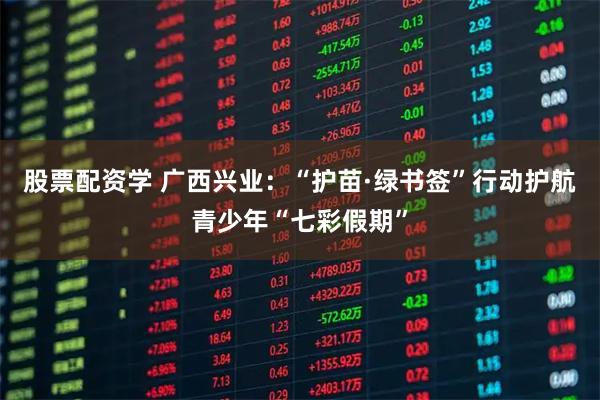 股票配资学 广西兴业：“护苗·绿书签”行动护航青少年“七彩假期”