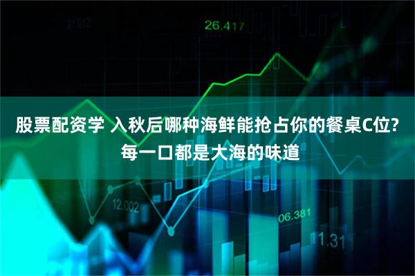 股票配资学 入秋后哪种海鲜能抢占你的餐桌C位? 每一口都是大海的味道
