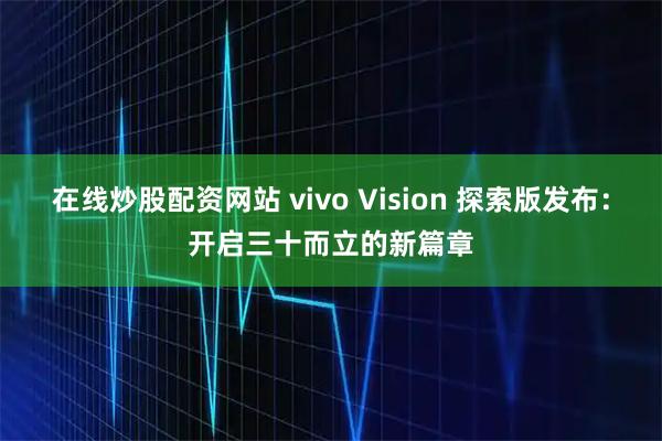 在线炒股配资网站 vivo Vision 探索版发布：开启三十而立的新篇章
