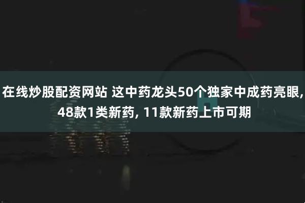 在线炒股配资网站 这中药龙头50个独家中成药亮眼, 48款1类新药, 11款新药上市可期