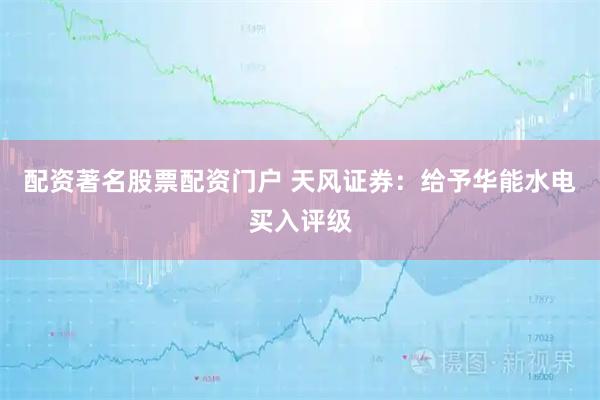 配资著名股票配资门户 天风证券：给予华能水电买入评级