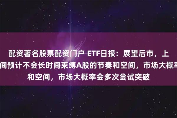 配资著名股票配资门户 ETF日报：展望后市，上下仅4%的震荡区间预计不会长时间束缚A股的节奏和空间，市场大概率会多次尝试突破