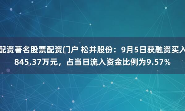 配资著名股票配资门户 松井股份：9月5日获融资买入845.37万元，占当日流入资金比例为9.57%