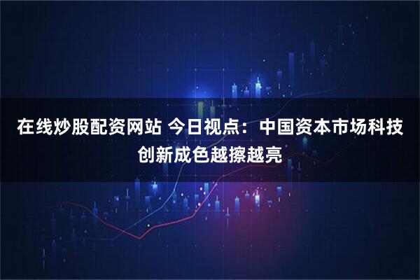 在线炒股配资网站 今日视点：中国资本市场科技创新成色越擦越亮