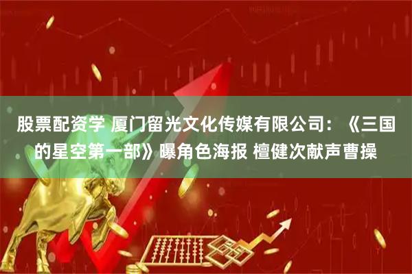 股票配资学 厦门留光文化传媒有限公司：《三国的星空第一部》曝角色海报 檀健次献声曹操