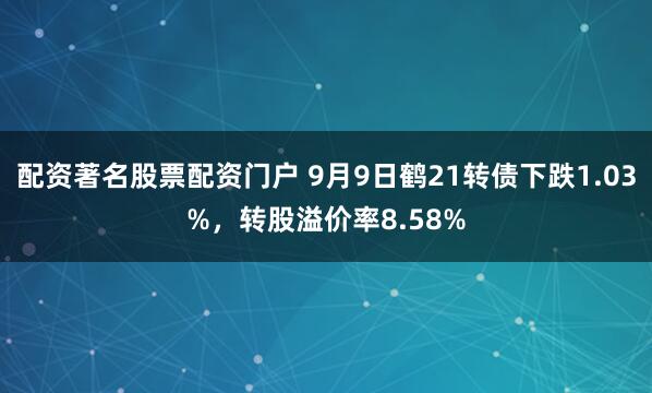 配资著名股票配资门户 9月9日鹤21转债下跌1.03%，转股溢价率8.58%