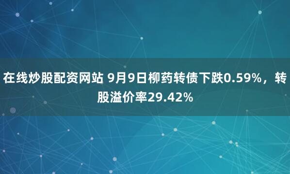 在线炒股配资网站 9月9日柳药转债下跌0.59%，转股溢价率29.42%