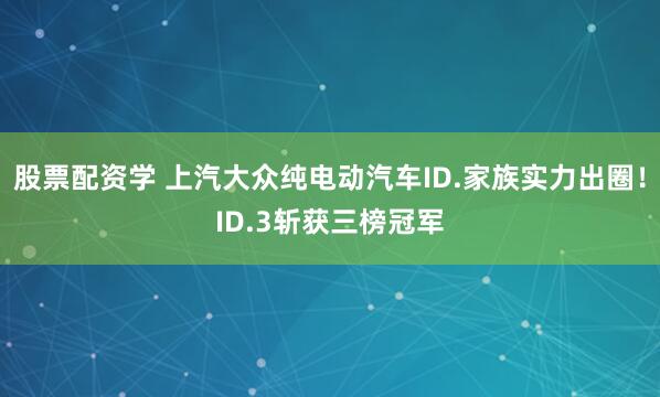 股票配资学 上汽大众纯电动汽车ID.家族实力出圈！ID.3斩获三榜冠军
