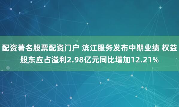 配资著名股票配资门户 滨江服务发布中期业绩 权益股东应占溢利2.98亿元同比增加12.21%