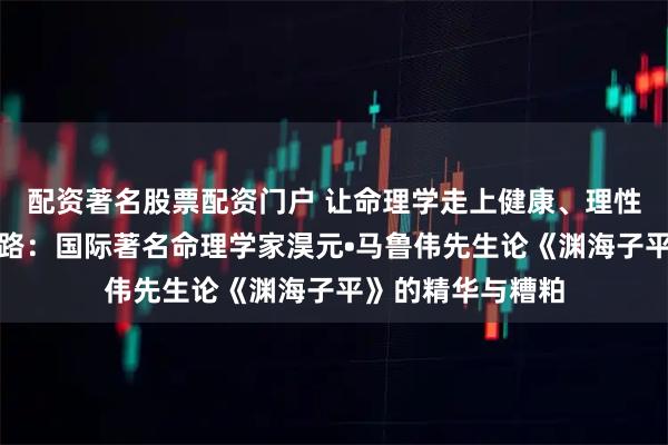 配资著名股票配资门户 让命理学走上健康、理性、科学的发展道路：国际著名命理学家淏元•马鲁伟先生论《渊海子平》的精华与糟粕