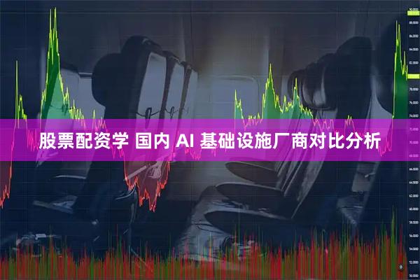股票配资学 国内 AI 基础设施厂商对比分析