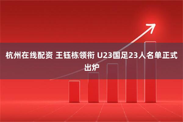 杭州在线配资 王钰栋领衔 U23国足23人名单正式出炉