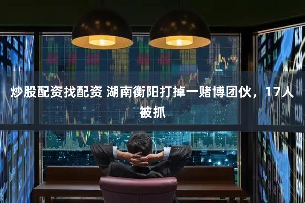 炒股配资找配资 湖南衡阳打掉一赌博团伙，17人被抓