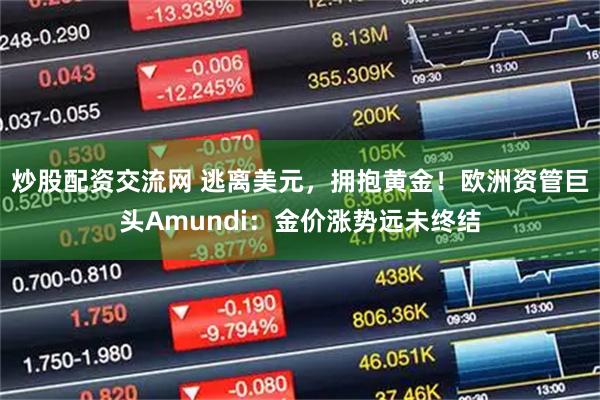 炒股配资交流网 逃离美元，拥抱黄金！欧洲资管巨头Amundi：金价涨势远未终结