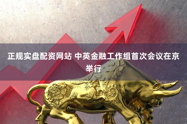 正规实盘配资网站 中英金融工作组首次会议在京举行
