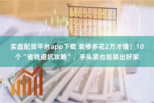 实盘配资平台app下载 装修多花2万才懂！10个“省钱避坑攻略”，手头紧也能装出好家
