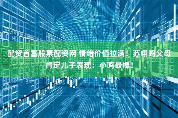 配资首富股票配资网 情绪价值拉满！苏翊鸣父母肯定儿子表现：小鸣最棒！