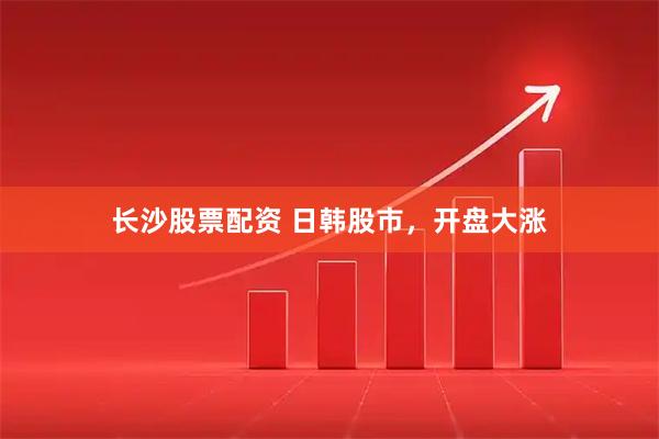 长沙股票配资 日韩股市，开盘大涨