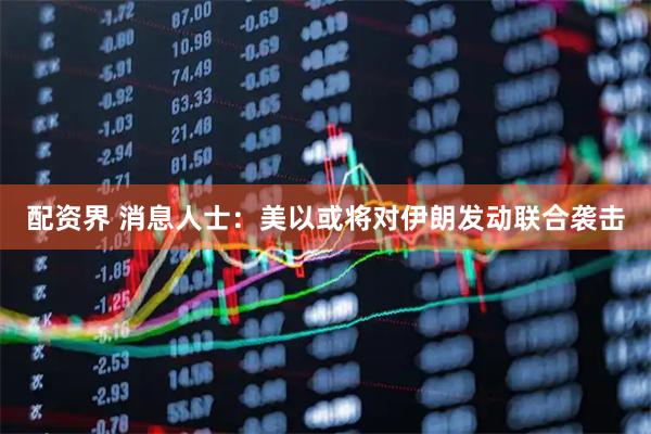 配资界 消息人士：美以或将对伊朗发动联合袭击