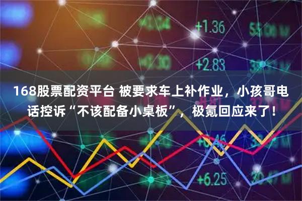 168股票配资平台 被要求车上补作业，小孩哥电话控诉“不该配备小桌板”，极氪回应来了！