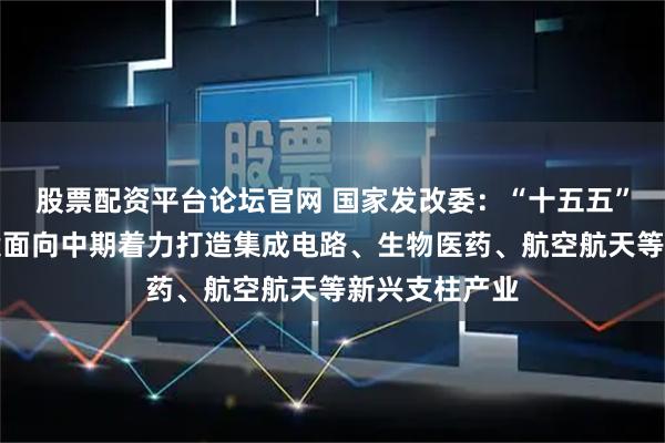 股票配资平台论坛官网 国家发改委：“十五五”规划纲要草案面向中期着力打造集成电路、生物医药、航空航天等新兴支柱产业