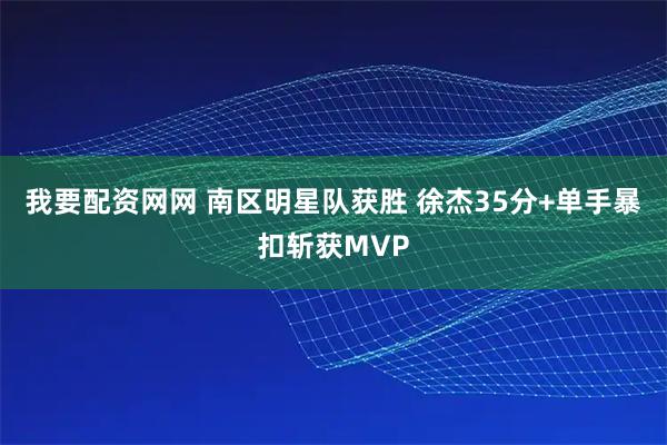 我要配资网网 南区明星队获胜 徐杰35分+单手暴扣斩获MVP