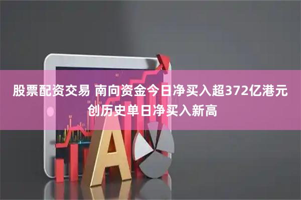 股票配资交易 南向资金今日净买入超372亿港元 创历史单日净买入新高