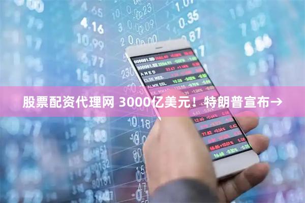 股票配资代理网 3000亿美元！特朗普宣布→