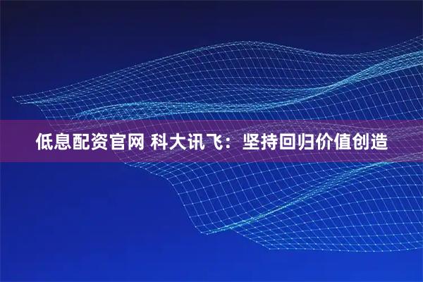 低息配资官网 科大讯飞：坚持回归价值创造