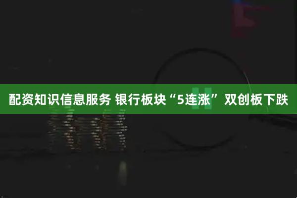 配资知识信息服务 银行板块“5连涨” 双创板下跌