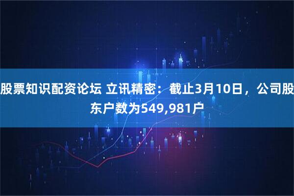 股票知识配资论坛 立讯精密：截止3月10日，公司股东户数为549,981户
