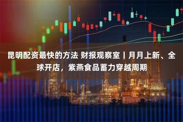 昆明配资最快的方法 财报观察室丨月月上新、全球开店，紫燕食品蓄力穿越周期